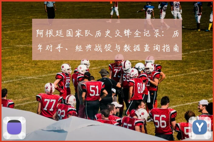 阿根廷国家队历史交锋全记录：历年对手、经典战役与数据查询指南