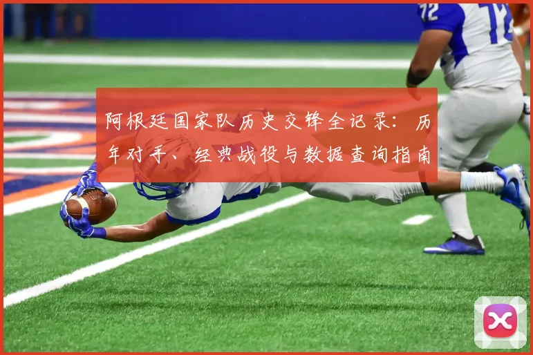 阿根廷国家队历史交锋全记录：历年对手、经典战役与数据查询指南