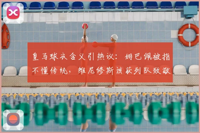 皇马球衣含义引热议：姆巴佩被指不懂传统，维尼修斯该获列队致敬吗？