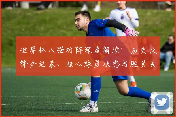 世界杯八强对阵深度解读：历史交锋全记录、核心球员状态与胜负关键点分析