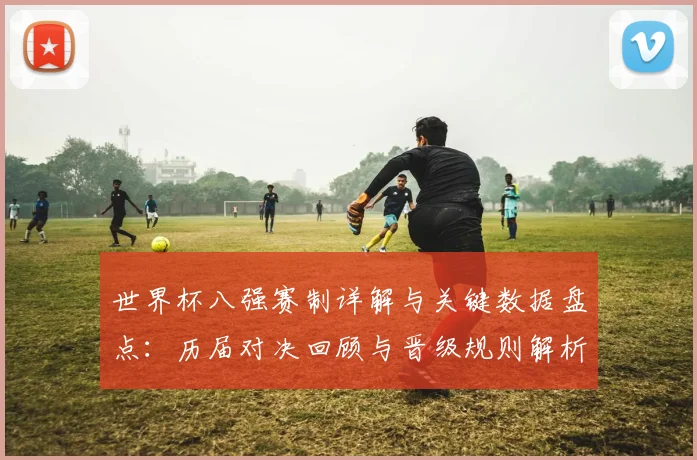 世界杯八强赛制详解与关键数据盘点：历届对决回顾与晋级规则解析