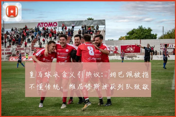 皇马球衣含义引热议：姆巴佩被指不懂传统，维尼修斯该获列队致敬吗？