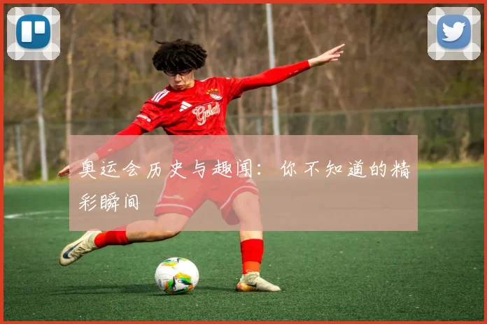 奥运会历史与趣闻：你不知道的精彩瞬间