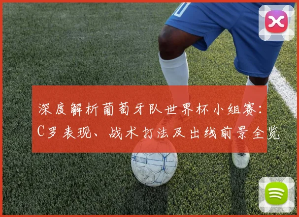 深度解析葡萄牙队世界杯小组赛：C罗表现、战术打法及出线前景全览