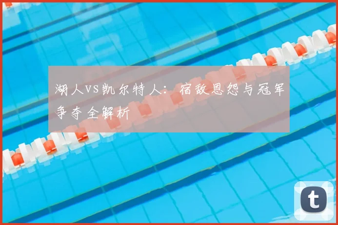 湖人vs凯尔特人：宿敌恩怨与冠军争夺全解析